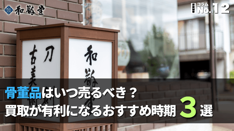 骨董品はいつ売るべき？買取が有利になるおすすめ時期3選｜新潟 和敬堂