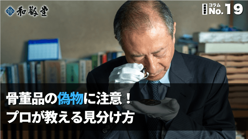 骨董品の偽物に注意！プロが教える見分け方と偽物を掴まないための実践ガイド｜新潟 和敬堂